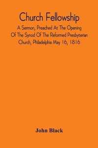 Church Fellowship; A Sermon, Preached At The Opening Of The Synod Of The Reformed Presbyterian Church, Philadelphia May 16, 1816