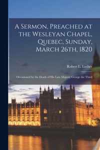 A Sermon, Preached at the Wesleyan Chapel, Quebec, Sunday, March 26th, 1820 [microform]