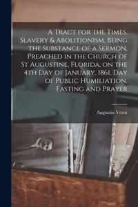 A Tract for the Times. Slavery & Abolitionism, Being the Substance of a Sermon, Preached in the Church of St Augustine, Florida, on the 4th Day of January, 1861, Day of Public Humiliation, Fasting and Prayer