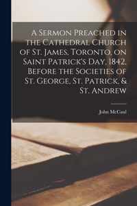A Sermon Preached in the Cathedral Church of St. James, Toronto, on Saint Patrick's Day, 1842, Before the Societies of St. George, St. Patrick, & St. Andrew [microform]