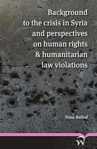 Background to the Crisis in Syria and Perspectives on Human Rights & Humanitarian Law Violations