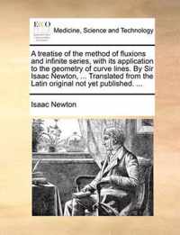 A Treatise of the Method of Fluxions and Infinite Series, with Its Application to the Geometry of Curve Lines. by Sir Isaac Newton, ... Translated from the Latin Original Not Yet Published. ...