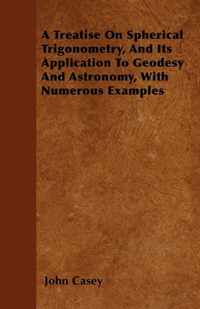 A Treatise on Spherical Trigonometry, and Its Application to Geodesy and Astronomy, with Numerous Examples