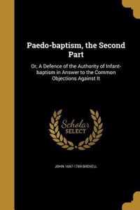 Paedo-baptism, the Second Part: Or, A Defence of the Authority of Infant-baptism in Answer to the Common Objections Against It