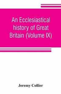 An Ecclesiastical History of Great Britain (Volume IX); Chiefly of England, from the First Planting of Christianity, to the End of the Reign of King Charles the Second; with a Brief Account of the Affairs of Religion in Ireland. Collected from the Best An