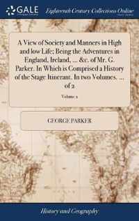A View of Society and Manners in High and low Life; Being the Adventures in England, Ireland, ... &c. of Mr. G. Parker. In Which is Comprised a History of the Stage Itinerant. In two Volumes. ... of 2; Volume 2