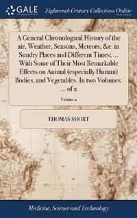 A General Chronological History of the air, Weather, Seasons, Meteors, &c. in Sundry Places and Different Times; ... With Some of Their Most Remarkable Effects on Animal (especially Human) Bodies, and Vegetables. In two Volumes. ... of 2; Volume 2