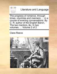 The Progress of Romance, Through Times, Countries and Manners; ... in a Course of Evening Conversations. by C. R. Author of the English Baron, the Two Mentors, &C. in Two Volumes. ... Volume 2 of 2