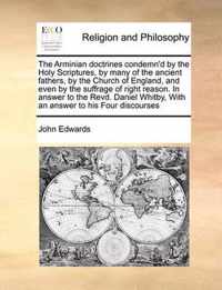 The Arminian Doctrines Condemn'd by the Holy Scriptures, by Many of the Ancient Fathers, by the Church of England, and Even by the Suffrage of Right Reason. in Answer to the Revd. Daniel Whitby, with an Answer to His Four Discourses