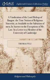 A Vindication of the Lord Bishop of Bangor. the True Notion of Religious Sincerity, as Available to the Salvation of men; In Answer to the Exceptions of Mr. Law. In a Letter to a Member of the University of Cambridge
