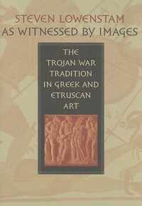 As Witnessed by Images - The Trojan War Tradition in Greek and Etruscan Art