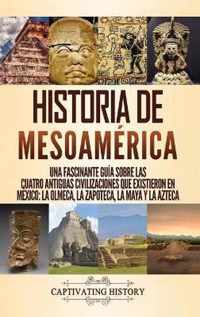 Historia de Mesoamerica: Una fascinante guia sobre las cuatro antiguas civilizaciones que existieron en Mexico
