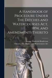 A Handbook of Procedure Under The Ditches and Watercourses Act, 1894, and Amendments Thereto [microform]