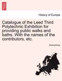 Catalogue of the Leed Third Polytechnic Exhibition for Providing Public Walks and Baths. with the Names of the Contributors, Etc.