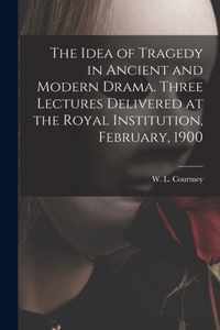 The Idea of Tragedy in Ancient and Modern Drama. Three Lectures Delivered at the Royal Institution, February, 1900
