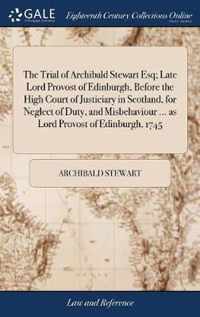 The Trial of Archibald Stewart Esq; Late Lord Provost of Edinburgh, Before the High Court of Justiciary in Scotland, for Neglect of Duty, and Misbehaviour ... as Lord Provost of Edinburgh, 1745