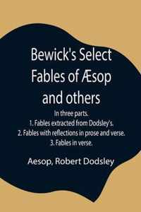 Bewick's Select Fables of AEsop and others; In three parts. 1. Fables extracted from Dodsley's. 2. Fables with reflections in prose and verse. 3. Fables in verse.
