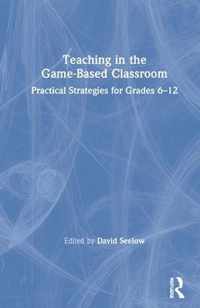 Teaching in the Game-Based Classroom: Practical Strategies for Grades 6-12