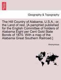 The Hill Country of Alabama, U.S.A.; Or, the Land of Rest. [A Pamphlet Published for the English Committee of Holders of Alabama Eight Per Cent Gold State Bonds of 1870. with a Map of the Alabama Great Southern Railroad.]