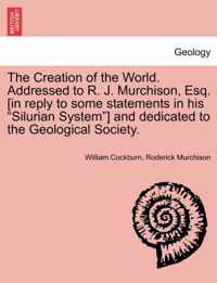 The Creation of the World. Addressed to R. J. Murchison, Esq. [In Reply to Some Statements in His Silurian System] and Dedicated to the Geological Society.