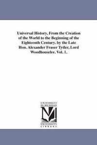 Universal History, From the Creation of the World to the Beginning of the Eighteenth Century. by the Late Hon. Alexander Fraser Tytler, Lord Woodhouselee. Vol. 1.