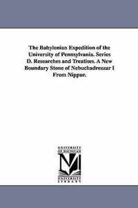 The Babylonian Expedition of the University of Pennsylvania. Series D. Researches and Treatises. a New Boundary Stone of Nebuchadrezzar I from Nippur.