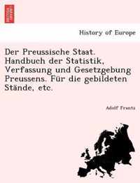 Der Preussische Staat. Handbuch Der Statistik, Verfassung Und Gesetzgebung Preussens. Fur Die Gebildeten Stande, Etc.