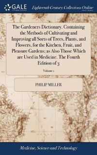 The Gardeners Dictionary. Containing the Methods of Cultivating and Improving all Sorts of Trees, Plants, and Flowers, for the Kitchen, Fruit, and Pleasure Gardens; as Also Those Which are Used in Medicine. The Fourth Edition of 3; Volume 1