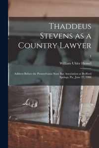 Thaddeus Stevens as a Country Lawyer; Address Before the Pennsylvania State Bar Association at Bedford Springs, Pa., June 27, 1906; 1