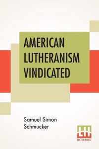 American Lutheranism Vindicated: Or, Examination Of The Lutheran Symbols, On Certain Disputed Topics