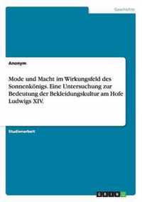 Mode und Macht im Wirkungsfeld des Sonnenkoenigs. Eine Untersuchung zur Bedeutung der Bekleidungskultur am Hofe Ludwigs XIV.