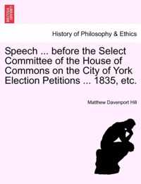 Speech ... Before the Select Committee of the House of Commons on the City of York Election Petitions ... 1835, Etc.
