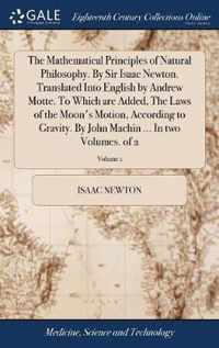 The Mathematical Principles of Natural Philosophy. By Sir Isaac Newton. Translated Into English by Andrew Motte. To Which are Added, The Laws of the Moon's Motion, According to Gravity. By John Machin ... In two Volumes. of 2; Volume 1