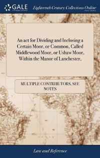 An act for Dividing and Inclosing a Certain Moor, or Common, Called Middlewood Moor, or Ushaw Moor, Within the Manor of Lanchester,