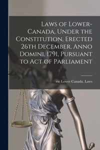 Laws of Lower-Canada, Under the Constitution, Erected 26th December, Anno Domini, 1791, Pursuant to Act of Parliament [microform]