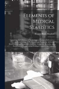 Elements of Medical Statistics; Containing the Substance of the Gulstonian Lectures Delivered at the Royal College of Physicians