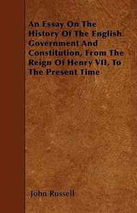An Essay On The History Of The English Government And Constitution, From The Reign Of Henry VII, To The Present Time