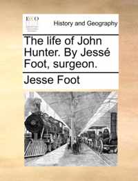 The Life of John Hunter. by Jesse Foot, Surgeon.