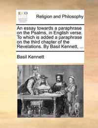 An Essay Towards a Paraphrase on the Psalms, in English Verse. to Which Is Added a Paraphrase on the Third Chapter of the Revelations. by Basil Kennett, ...