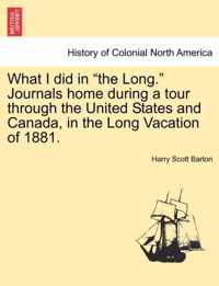 What I Did in the Long. Journals Home During a Tour Through the United States and Canada, in the Long Vacation of 1881.