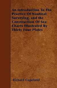An Introduction To The Practice Of Nautical Surveying, and the Construction Of Sea Charts Illustrated By Thirty Four Plates