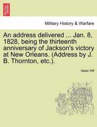 An Address Delivered ... Jan. 8, 1828, Being the Thirteenth Anniversary of Jackson's Victory at New Orleans. (Address by J. B. Thornton, Etc.).