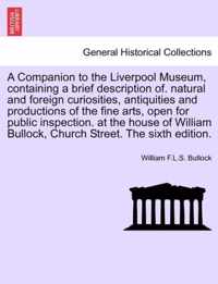 A Companion to the Liverpool Museum, Containing a Brief Description Of. Natural and Foreign Curiosities, Antiquities and Productions of the Fine Arts, Open for Public Inspection. at the House of William Bullock, Church Street. the Sixth Edition.