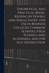 Theoretical and Practical Book-keeping by Double and Single Entry, for Use in Business Colleges, Common Schools, High Schools and Academies, and for Self-instruction