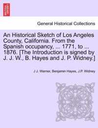 An Historical Sketch of Los Angeles County, California. from the Spanish Occupancy, ... 1771, to ... 1876. [The Introduction Is Signed by J. J. W., B. Hayes and J. P. Widney.]