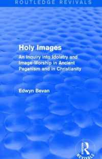 Holy Images (Routledge Revivals): An Inquiry Into Idolatry and Image-Worship in Ancient Paganism and in Christianity