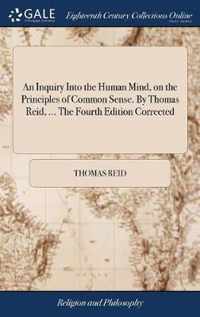 An Inquiry Into the Human Mind, on the Principles of Common Sense. By Thomas Reid, ... The Fourth Edition Corrected