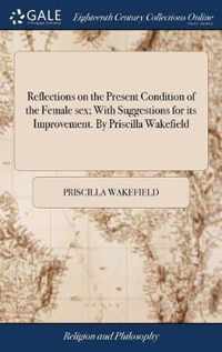 Reflections on the Present Condition of the Female sex; With Suggestions for its Improvement. By Priscilla Wakefield