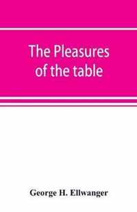 The Pleasures of the Table; an Account of Gastronomy from Ancient Days to Present Times. with a History of Its Literature, Schools, and Most Distinguished Artists; Together with Some Special Recipes, and Views Concerning the Aesthetics of Dinners and Dinn