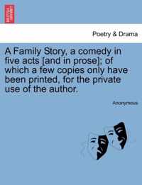 A Family Story, a Comedy in Five Acts [And in Prose]; Of Which a Few Copies Only Have Been Printed, for the Private Use of the Author.